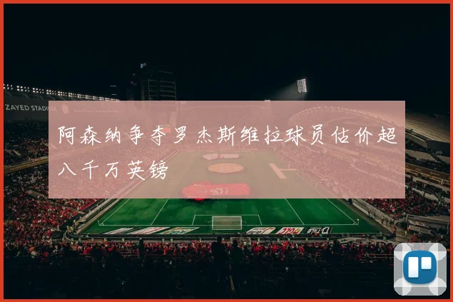 阿森纳争夺罗杰斯维拉球员估价超八千万英镑