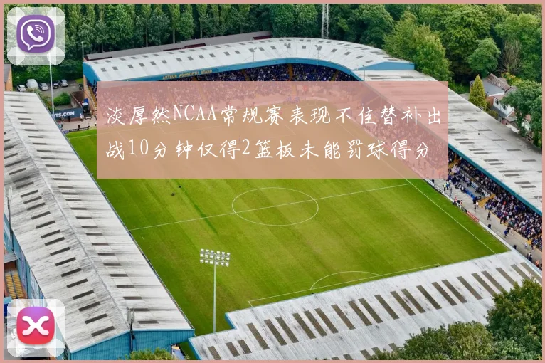 淡厚然NCAA常规赛表现不佳替补出战10分钟仅得2篮板未能罚球得分