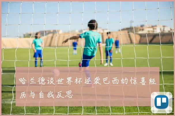哈兰德谈世界杯逆袭巴西的惊喜经历与自我反思