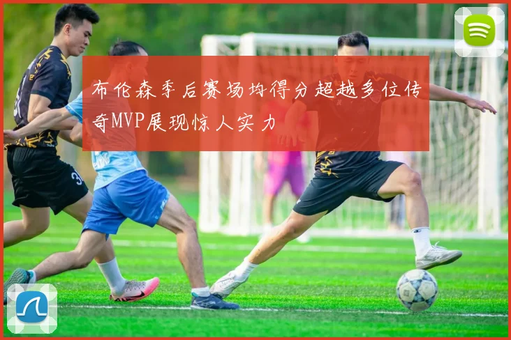 布伦森季后赛场均得分超越多位传奇MVP展现惊人实力