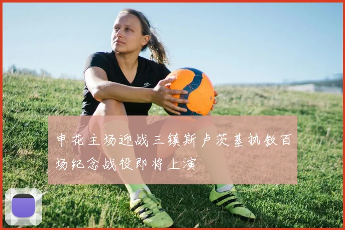 申花主场迎战三镇斯卢茨基执教百场纪念战役即将上演