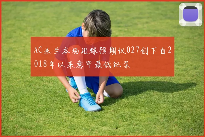 AC米兰本场进球预期仅027创下自2018年以来意甲最低纪录