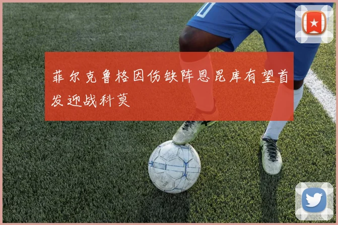 菲尔克鲁格因伤缺阵恩昆库有望首发迎战科莫