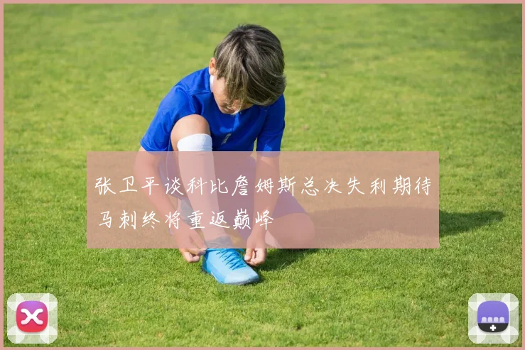 张卫平谈科比詹姆斯总决失利期待马刺终将重返巅峰