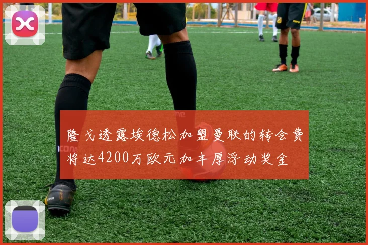 隆戈透露埃德松加盟曼联的转会费将达4200万欧元加丰厚浮动奖金