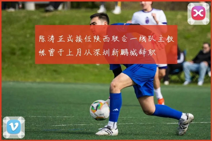 陈涛正式接任陕西联合一线队主教练曾于上月从深圳新鹏城辞职