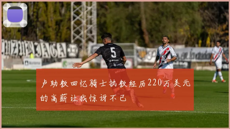 卢助教回忆骑士执教经历220万美元的高薪让我惊讶不已