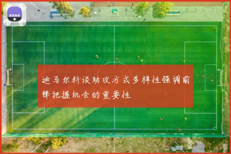 迪马尔科谈助攻方式多样性强调前锋把握机会的重要性