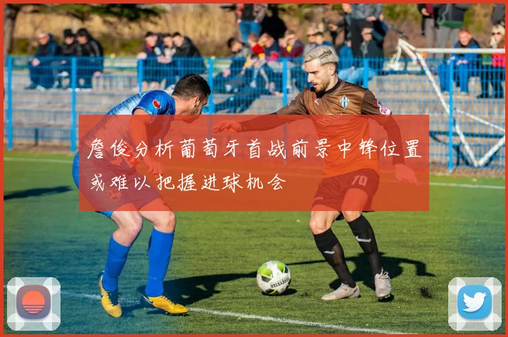詹俊分析葡萄牙首战前景中锋位置或难以把握进球机会
