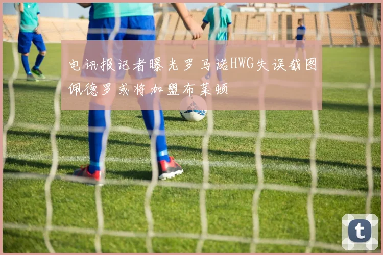 电讯报记者曝光罗马诺HWG失误截图佩德罗或将加盟布莱顿
