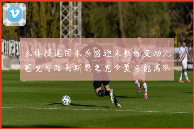米体报道国米或将迎来教练变动比塞克与路易斯恩里克今夏可能离队