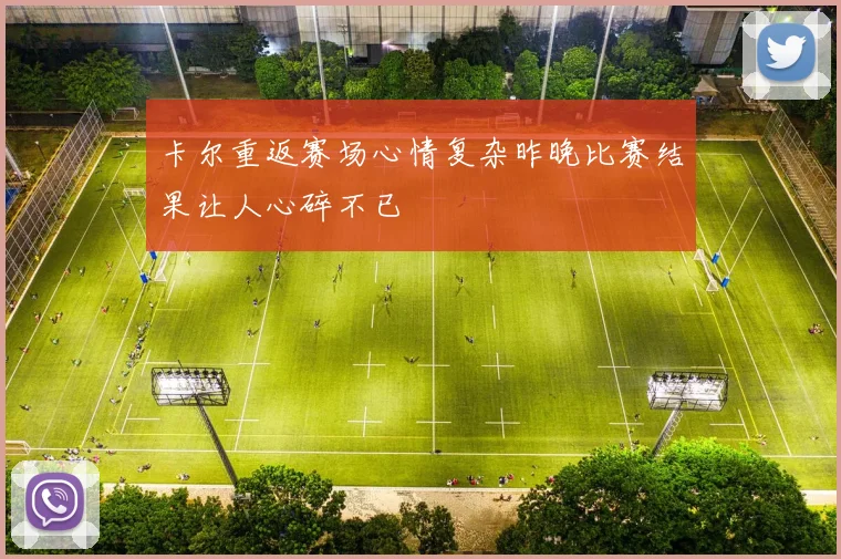卡尔重返赛场心情复杂昨晚比赛结果让人心碎不已