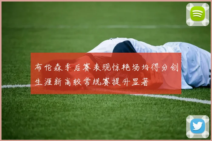 布伦森季后赛表现惊艳场均得分创生涯新高较常规赛提升显著