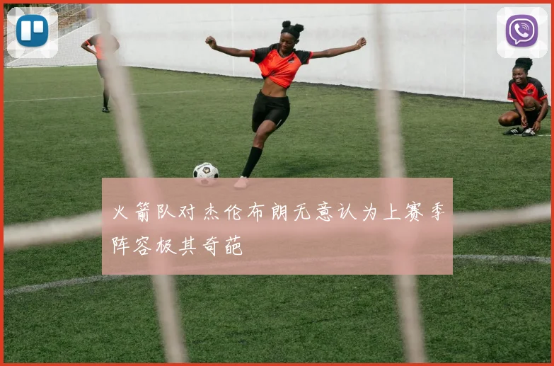 火箭队对杰伦布朗无意认为上赛季阵容极其奇葩