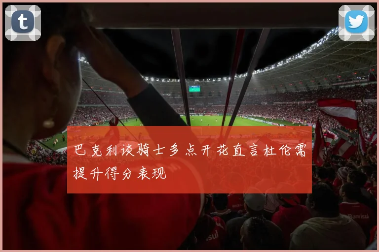 巴克利谈骑士多点开花直言杜伦需提升得分表现
