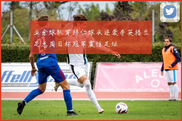 业余球队穿拜仁球衣逆袭夺英格兰足总周日杯冠军震惊足坛