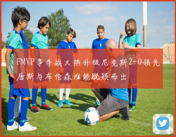 FMVP争夺战火热升级尼克斯2-0领先唐斯与布伦森谁能脱颖而出