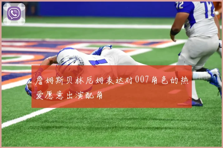 詹姆斯贝林厄姆表达对007角色的热爱愿意出演配角