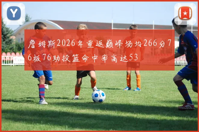 詹姆斯2026年重返巅峰场均266分76板76助投篮命中率高达53