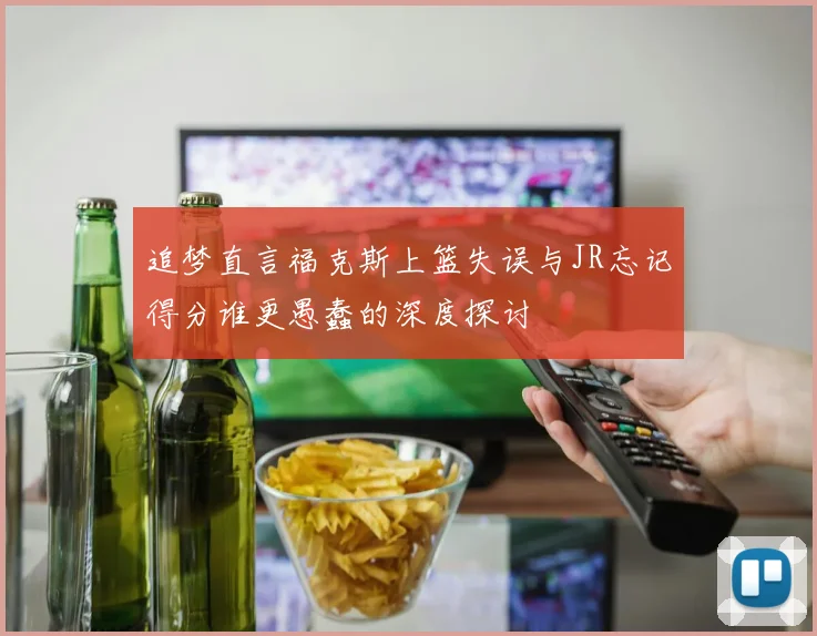 追梦直言福克斯上篮失误与JR忘记得分谁更愚蠢的深度探讨
