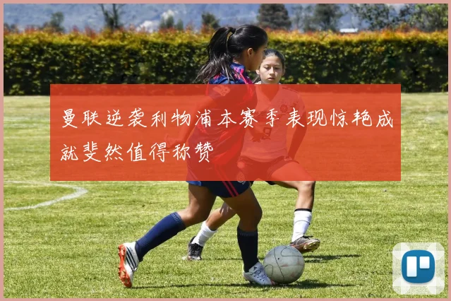 曼联逆袭利物浦本赛季表现惊艳成就斐然值得称赞